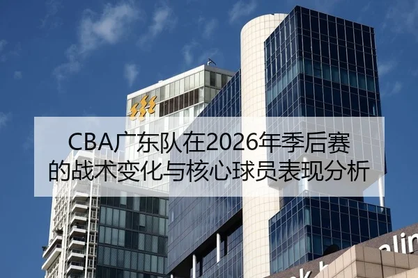 CBA广东队在2026年季后赛的战术变化与核心球员表现分析