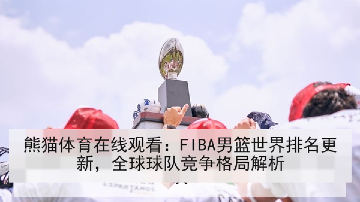 熊猫体育在线观看：FIBA男篮世界排名更新，全球球队竞争格局解析