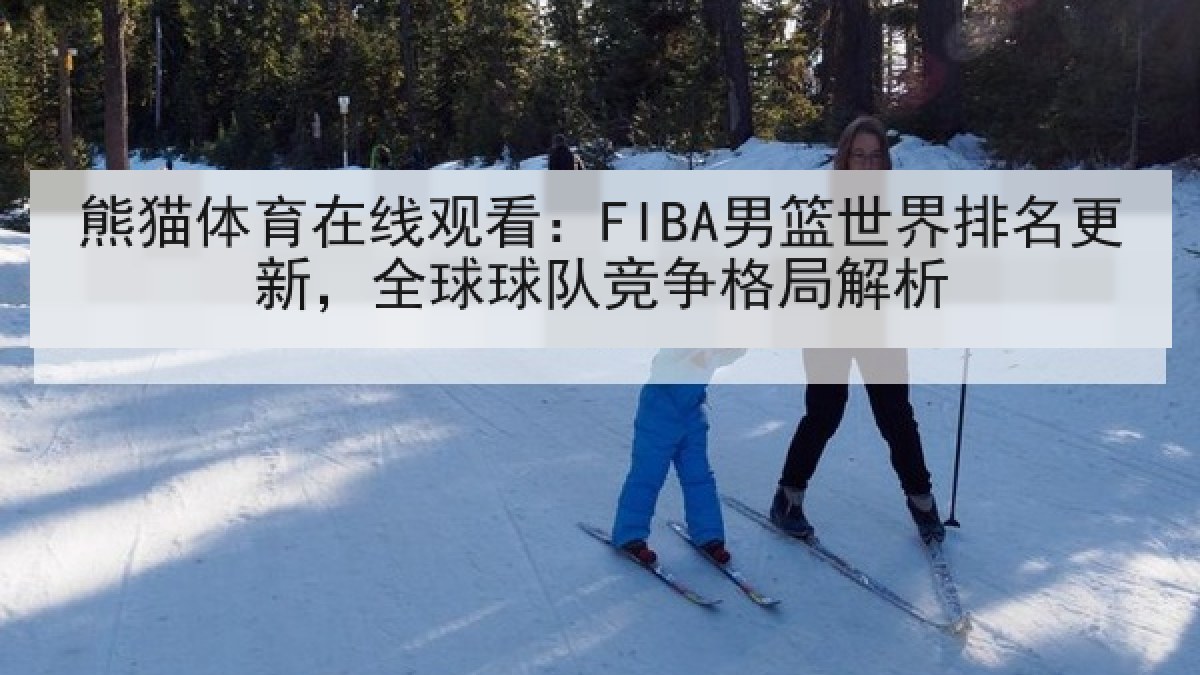 熊猫体育在线观看：FIBA男篮世界排名更新，全球球队竞争格局解析