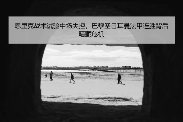恩里克战术试验中场失控，巴黎圣日耳曼法甲连胜背后暗藏危机