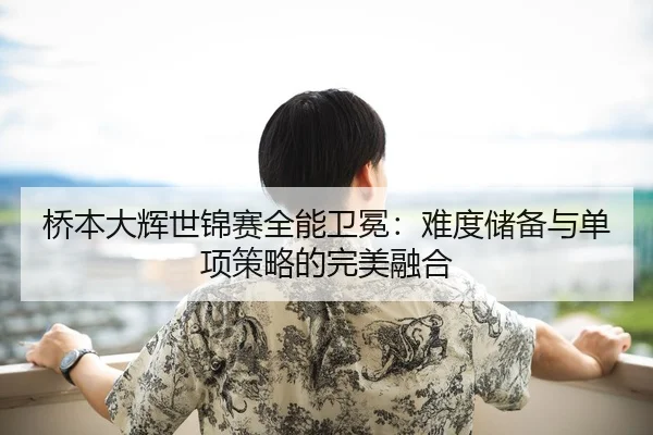 桥本大辉世锦赛全能卫冕：难度储备与单项策略的完美融合