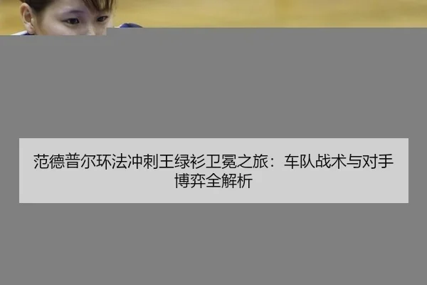 范德普尔环法冲刺王绿衫卫冕之旅：车队战术与对手博弈全解析