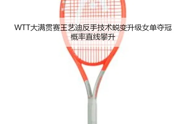 WTT大满贯赛王艺迪反手技术蜕变升级女单夺冠概率直线攀升