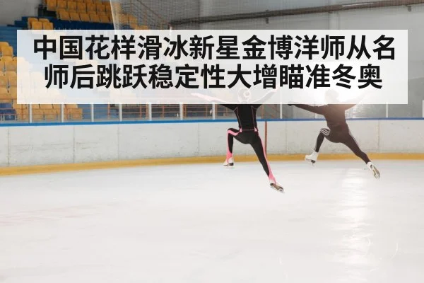中国花样滑冰新星金博洋师从名师后跳跃稳定性大增瞄准冬奥