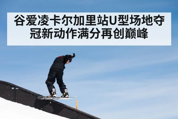 谷爱凌卡尔加里站U型场地夺冠新动作满分再创巅峰