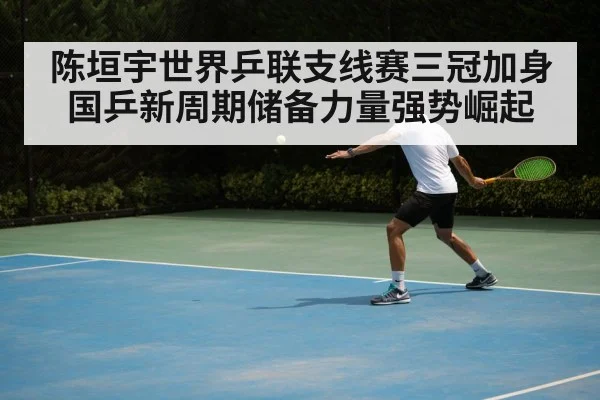 陈垣宇世界乒联支线赛三冠加身 国乒新周期储备力量强势崛起