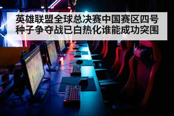 英雄联盟全球总决赛中国赛区四号种子争夺战已白热化谁能成功突围