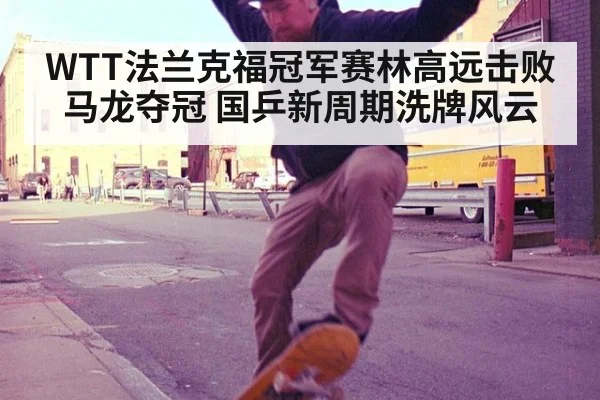 WTT法兰克福冠军赛林高远击败马龙夺冠 国乒新周期洗牌风云