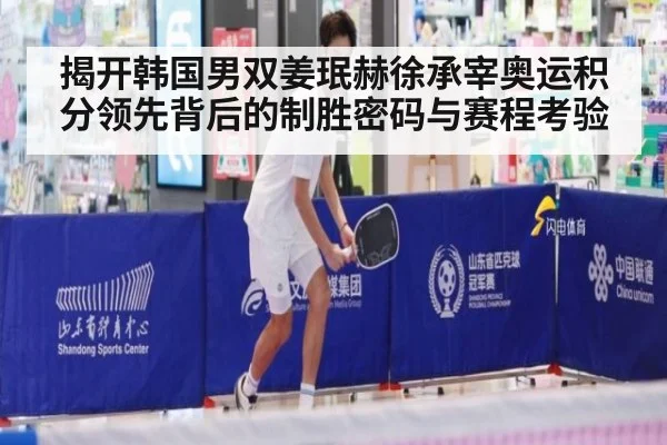 揭开韩国男双姜珉赫徐承宰奥运积分领先背后的制胜密码与赛程考验
